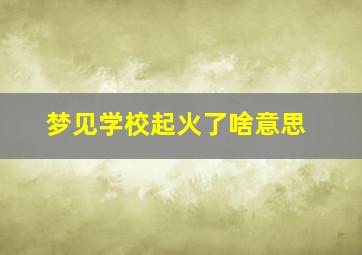 梦见学校起火了啥意思