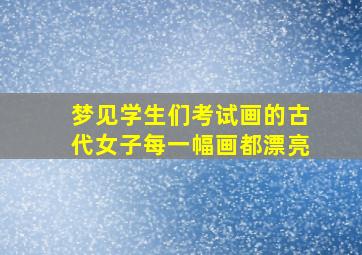 梦见学生们考试画的古代女子每一幅画都漂亮