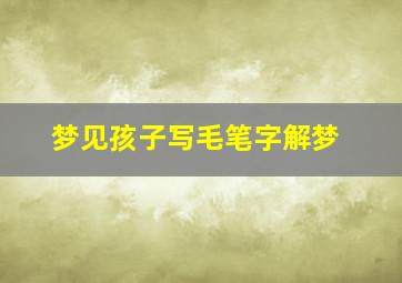 梦见孩子写毛笔字解梦