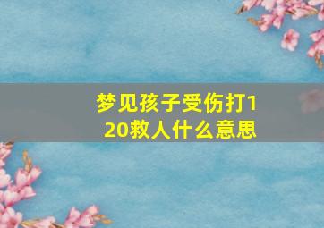 梦见孩子受伤打120救人什么意思