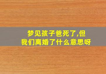 梦见孩子爸死了,但我们离婚了什么意思呀