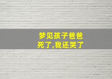 梦见孩子爸爸死了,我还哭了