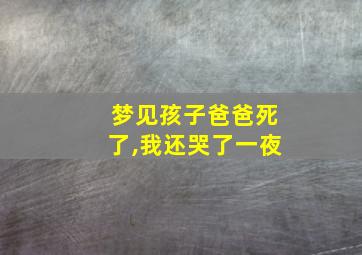 梦见孩子爸爸死了,我还哭了一夜