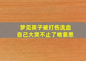 梦见孩子被打伤流血自己大哭不止了啥意思