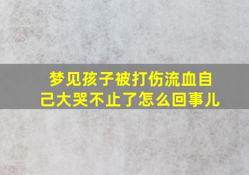 梦见孩子被打伤流血自己大哭不止了怎么回事儿