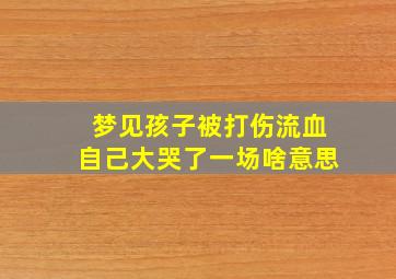 梦见孩子被打伤流血自己大哭了一场啥意思