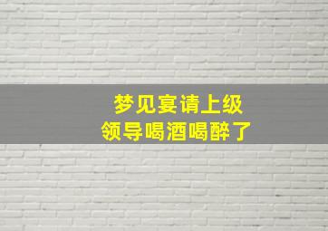 梦见宴请上级领导喝酒喝醉了