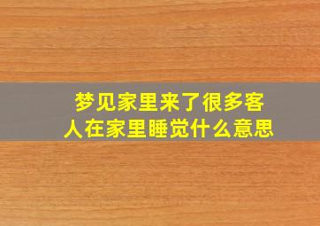 梦见家里来了很多客人在家里睡觉什么意思