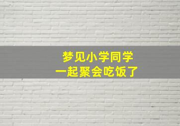 梦见小学同学一起聚会吃饭了