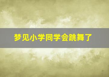 梦见小学同学会跳舞了