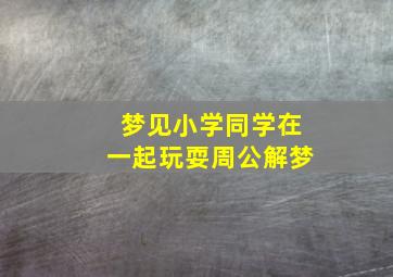 梦见小学同学在一起玩耍周公解梦