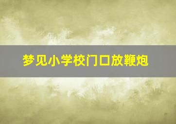 梦见小学校门口放鞭炮