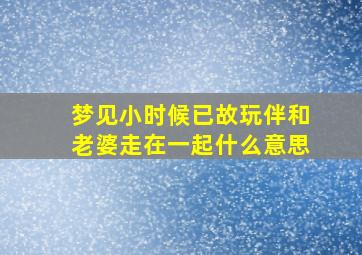 梦见小时候已故玩伴和老婆走在一起什么意思