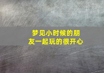 梦见小时候的朋友一起玩的很开心