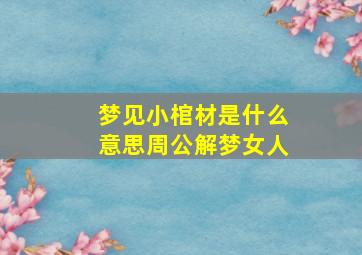 梦见小棺材是什么意思周公解梦女人