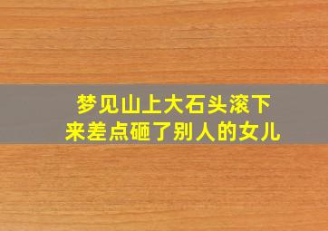 梦见山上大石头滚下来差点砸了别人的女儿