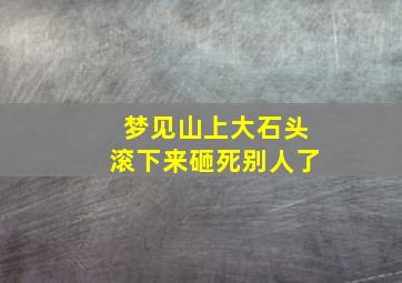 梦见山上大石头滚下来砸死别人了