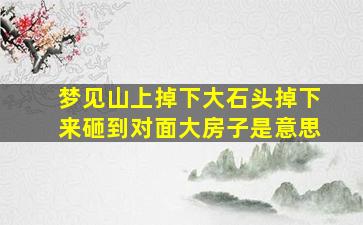 梦见山上掉下大石头掉下来砸到对面大房子是意思