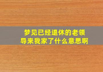 梦见已经退休的老领导来我家了什么意思啊