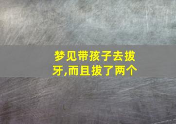 梦见带孩子去拔牙,而且拔了两个