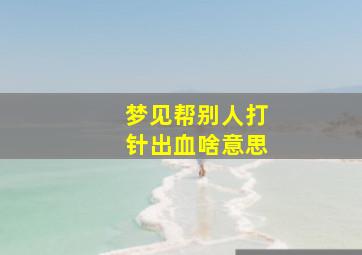 梦见帮别人打针出血啥意思