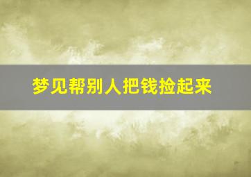 梦见帮别人把钱捡起来