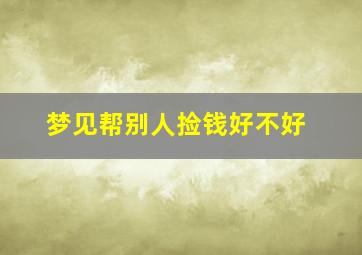 梦见帮别人捡钱好不好