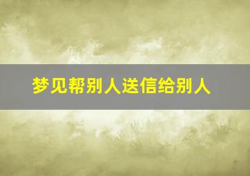 梦见帮别人送信给别人