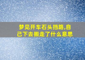 梦见开车石头挡路,自己下去搬走了什么意思