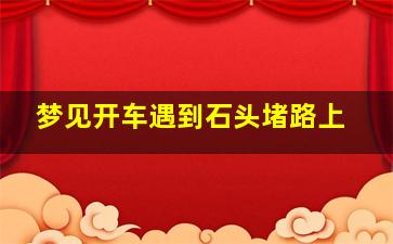 梦见开车遇到石头堵路上