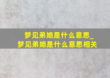 梦见弟媳是什么意思_梦见弟媳是什么意思相关