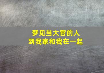 梦见当大官的人到我家和我在一起