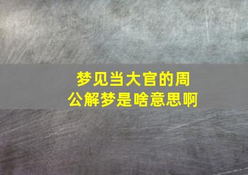 梦见当大官的周公解梦是啥意思啊