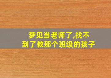 梦见当老师了,找不到了教那个班级的孩子