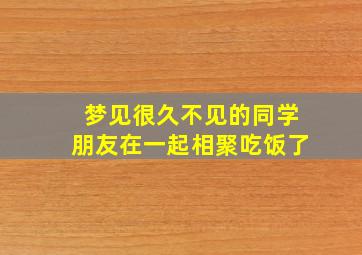 梦见很久不见的同学朋友在一起相聚吃饭了