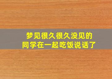 梦见很久很久没见的同学在一起吃饭说话了