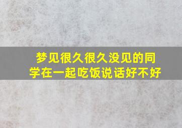 梦见很久很久没见的同学在一起吃饭说话好不好