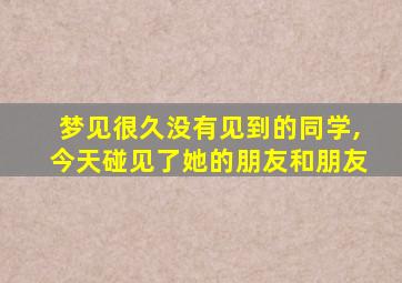 梦见很久没有见到的同学,今天碰见了她的朋友和朋友