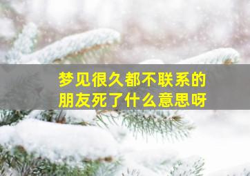 梦见很久都不联系的朋友死了什么意思呀