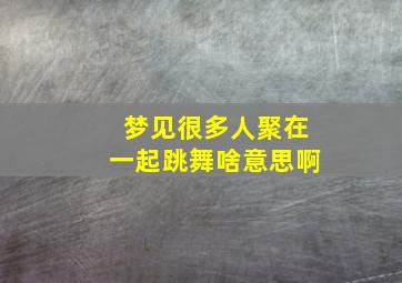 梦见很多人聚在一起跳舞啥意思啊