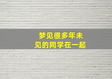 梦见很多年未见的同学在一起