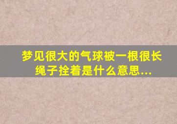 梦见很大的气球被一根很长绳子拴着是什么意思...