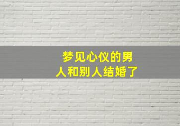 梦见心仪的男人和别人结婚了