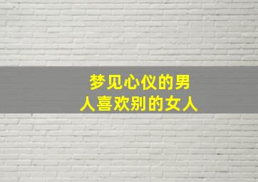 梦见心仪的男人喜欢别的女人