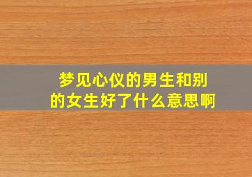 梦见心仪的男生和别的女生好了什么意思啊