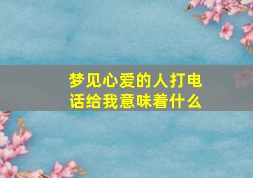 梦见心爱的人打电话给我意味着什么