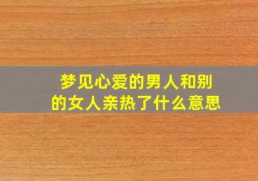 梦见心爱的男人和别的女人亲热了什么意思