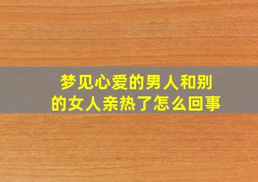 梦见心爱的男人和别的女人亲热了怎么回事