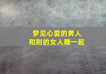 梦见心爱的男人和别的女人睡一起