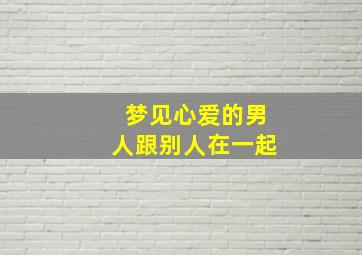 梦见心爱的男人跟别人在一起